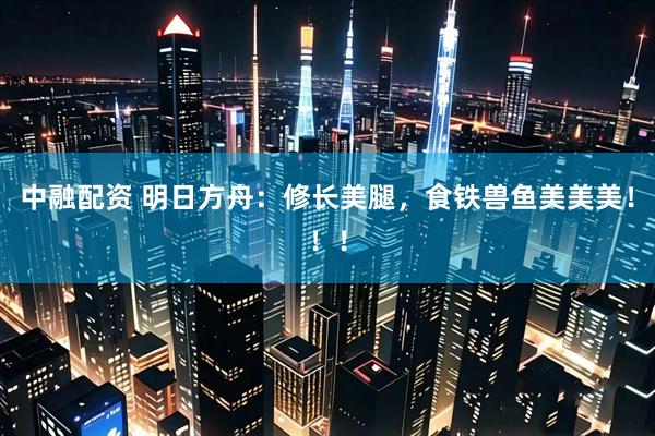 中融配资 明日方舟：修长美腿，食铁兽鱼美美美！！！