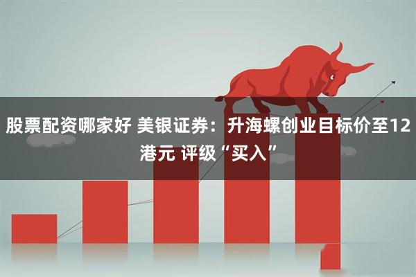 股票配资哪家好 美银证券：升海螺创业目标价至12港元 评级“买入”