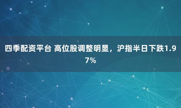 四季配资平台 高位股调整明显，沪指半日下跌1.97%