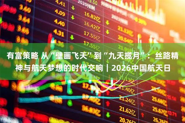 有富策略 从“壁画飞天”到“九天揽月”：丝路精神与航天梦想的时代交响｜2026中国航天日