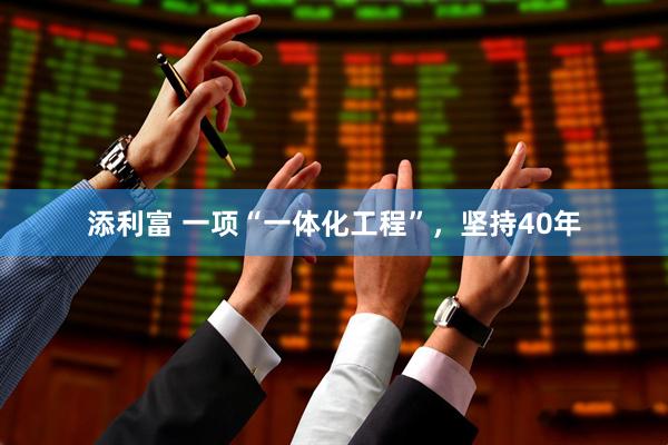 添利富 一项“一体化工程”，坚持40年
